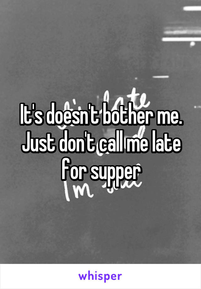 It's doesn't bother me.
Just don't call me late for supper