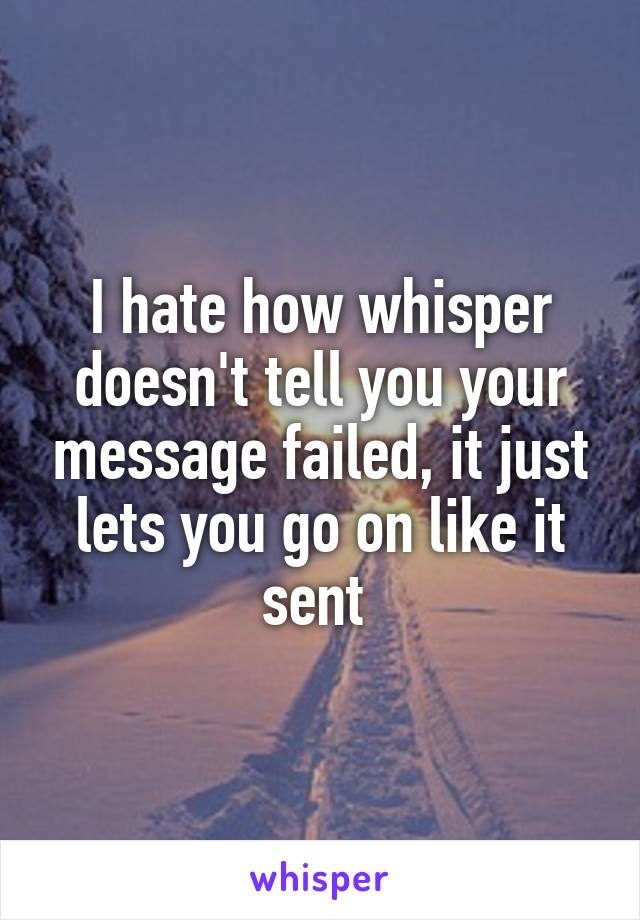 I hate how whisper doesn't tell you your message failed, it just lets you go on like it sent 