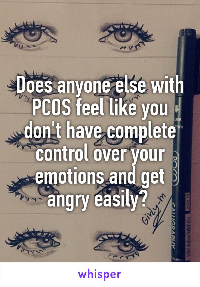 Does anyone else with PCOS feel like you don't have complete control over your emotions and get angry easily? 