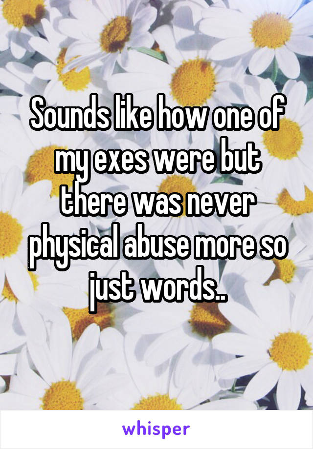 Sounds like how one of my exes were but there was never physical abuse more so just words..
