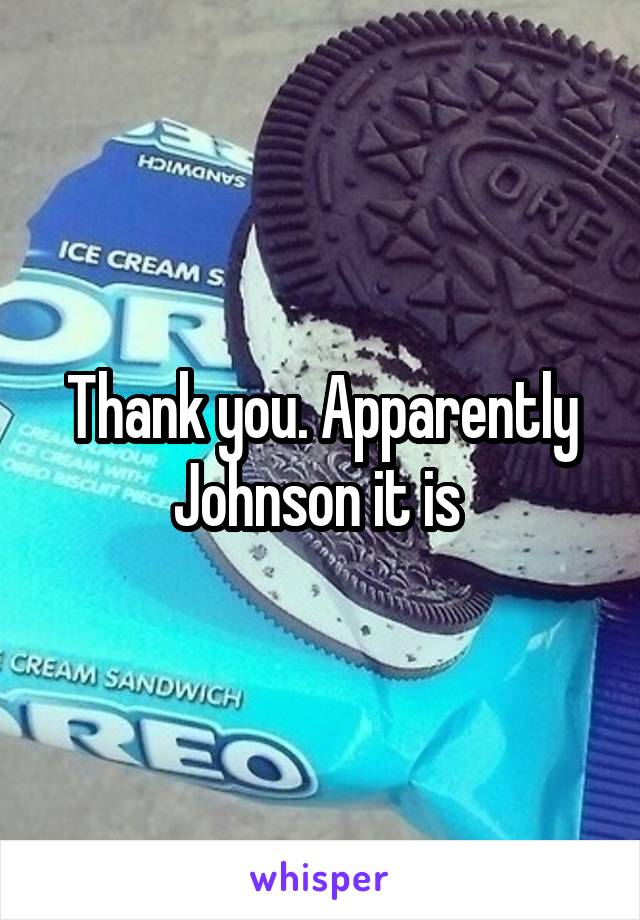 Thank you. Apparently Johnson it is 