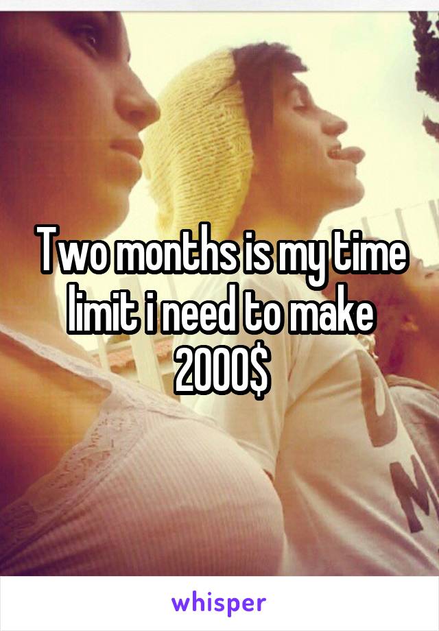 Two months is my time limit i need to make 2000$