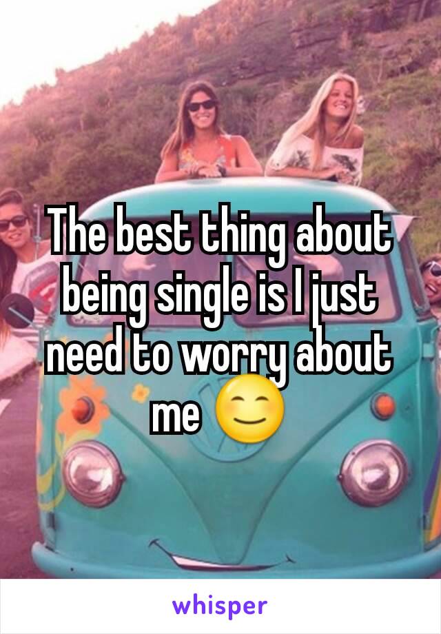 The best thing about being single is I just need to worry about me 😊