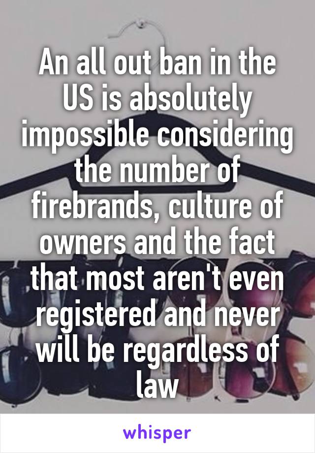 An all out ban in the US is absolutely impossible considering the number of firebrands, culture of owners and the fact that most aren't even registered and never will be regardless of law