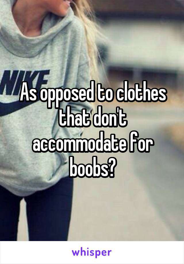 As opposed to clothes that don't accommodate for boobs?