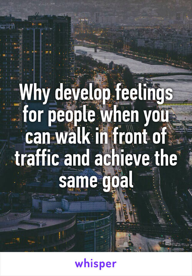 Why develop feelings for people when you can walk in front of traffic and achieve the same goal