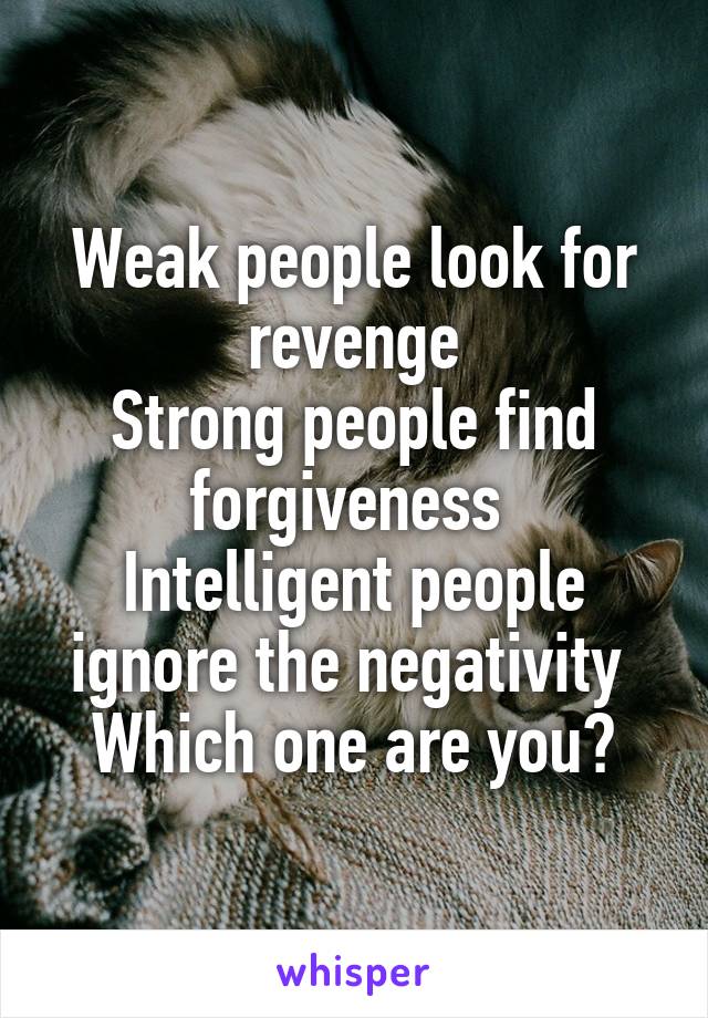 Weak people look for revenge
Strong people find forgiveness 
Intelligent people ignore the negativity 
Which one are you?