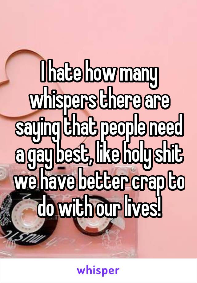 I hate how many whispers there are saying that people need a gay best, like holy shit we have better crap to do with our lives!