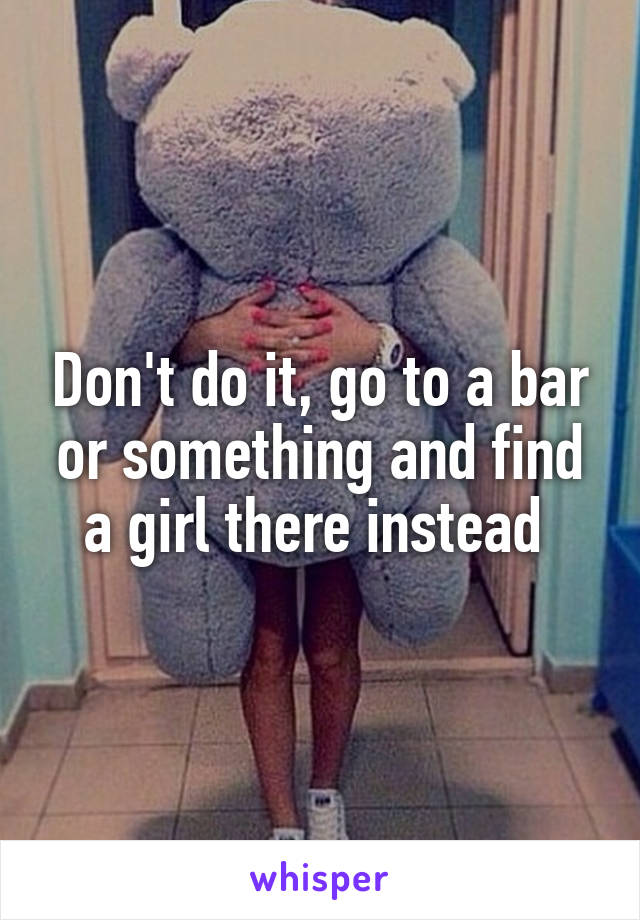 Don't do it, go to a bar or something and find a girl there instead 