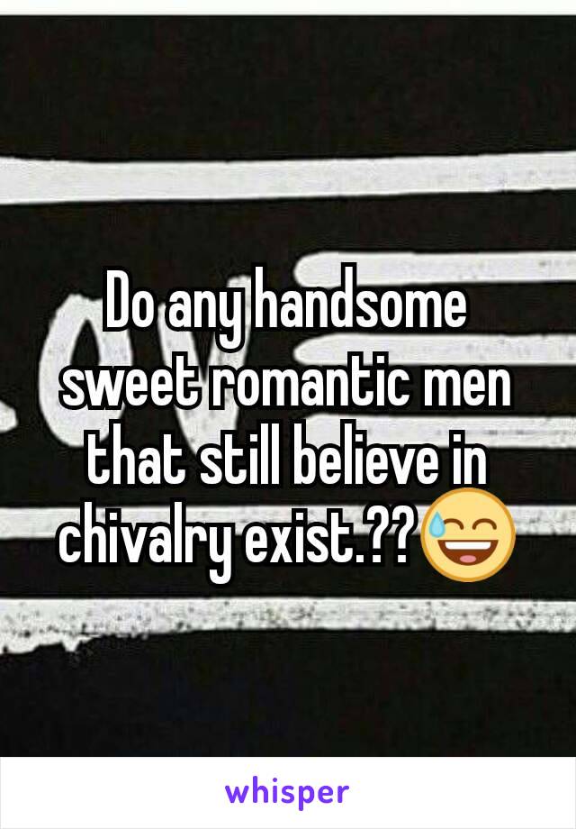 Do any handsome   sweet romantic men that still believe in chivalry exist.??😅