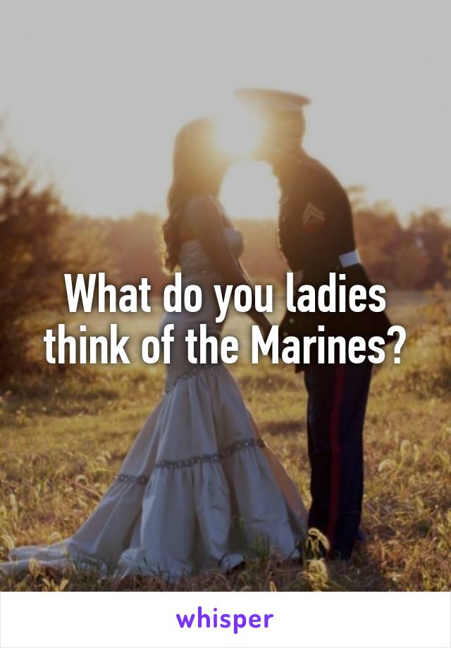 What do you ladies think of the Marines?