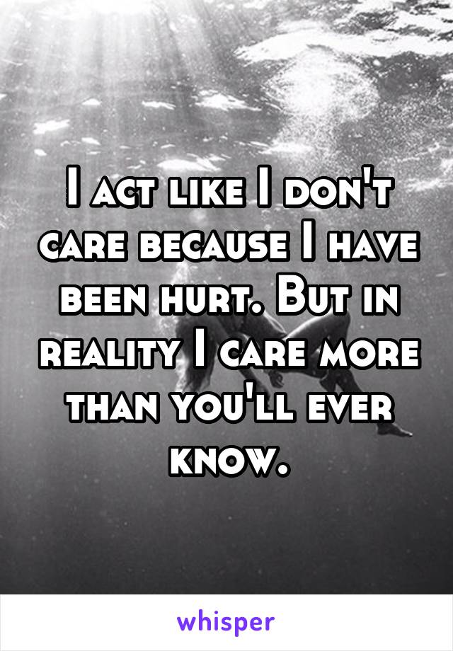 I act like I don't care because I have been hurt. But in reality I care more than you'll ever know.