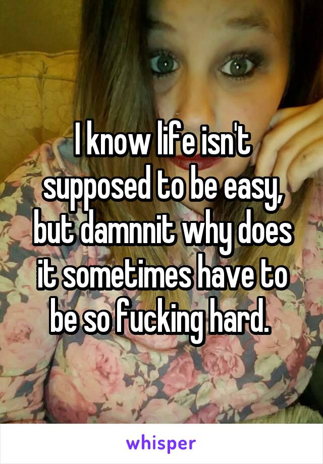 I know life isn't supposed to be easy, but damnnit why does it sometimes have to be so fucking hard. 