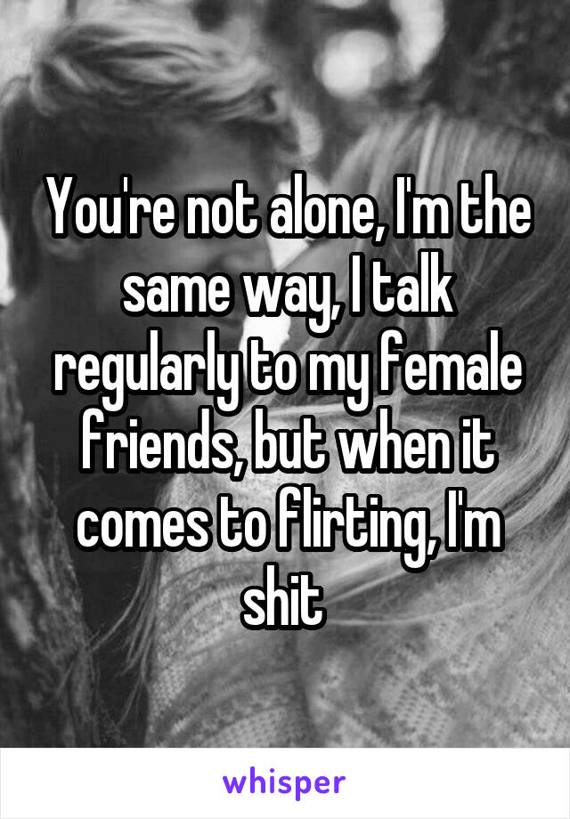 You're not alone, I'm the same way, I talk regularly to my female friends, but when it comes to flirting, I'm shit 