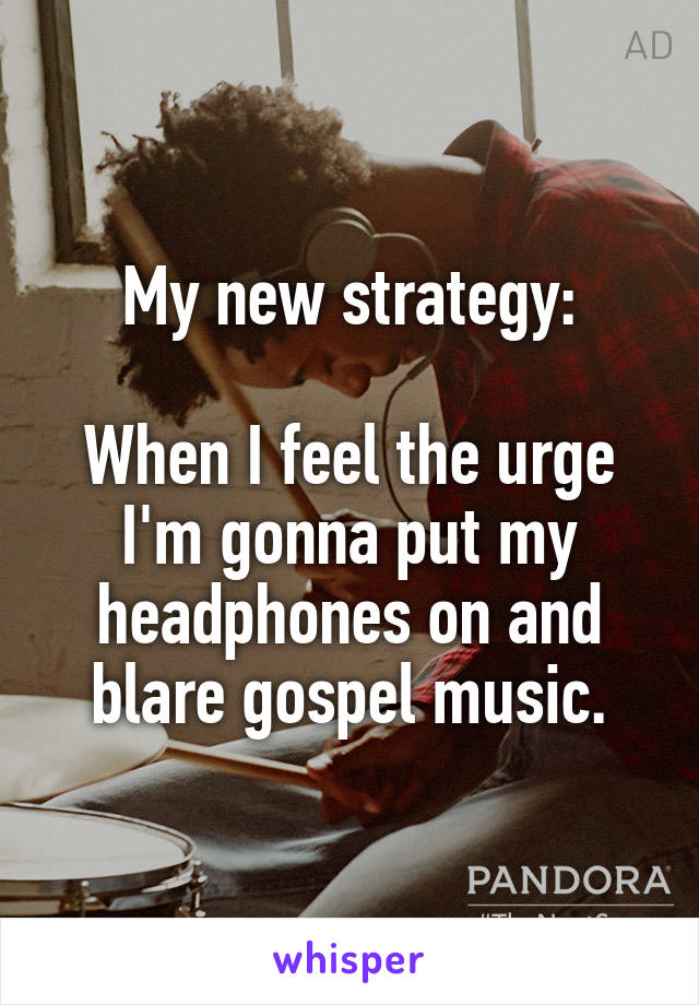 My new strategy:

When I feel the urge I'm gonna put my headphones on and blare gospel music.