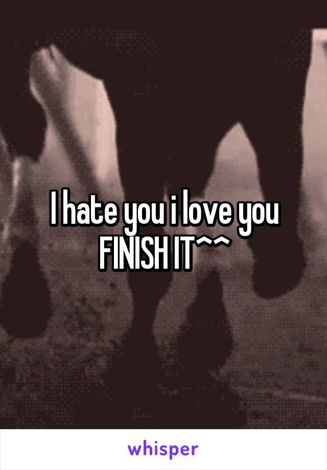 I hate you i love you
FINISH IT^^