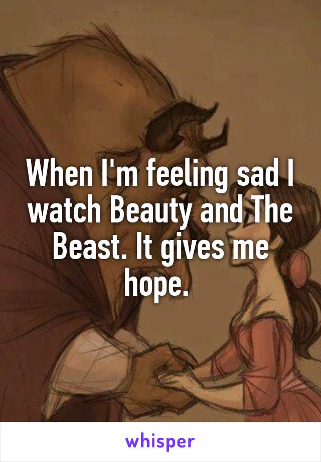 When I'm feeling sad I watch Beauty and The Beast. It gives me hope. 