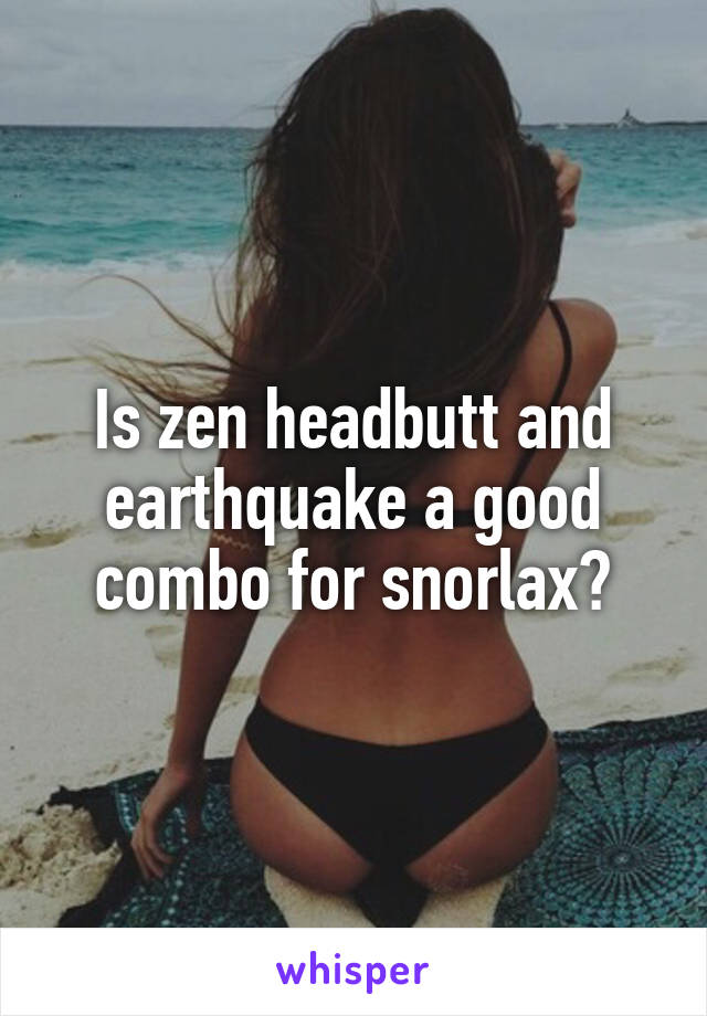 Is zen headbutt and earthquake a good combo for snorlax?