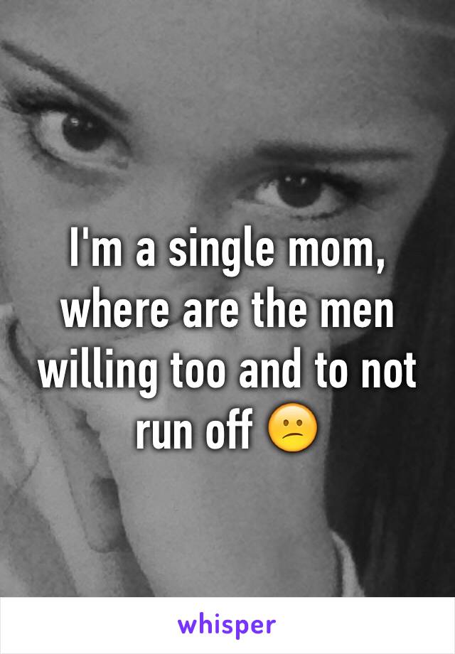 I'm a single mom, where are the men willing too and to not run off 😕