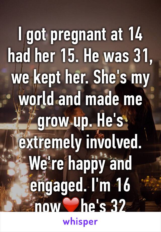 I got pregnant at 14 had her 15. He was 31, we kept her. She's my world and made me grow up. He's extremely involved. We're happy and engaged. I'm 16 now❤️he's 32