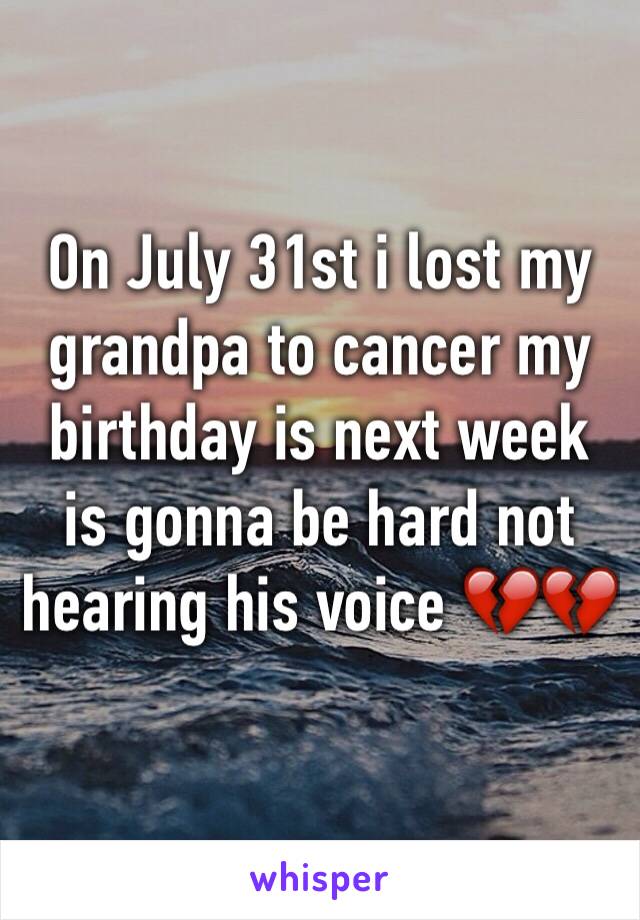 On July 31st i lost my grandpa to cancer my birthday is next week is gonna be hard not hearing his voice 💔💔