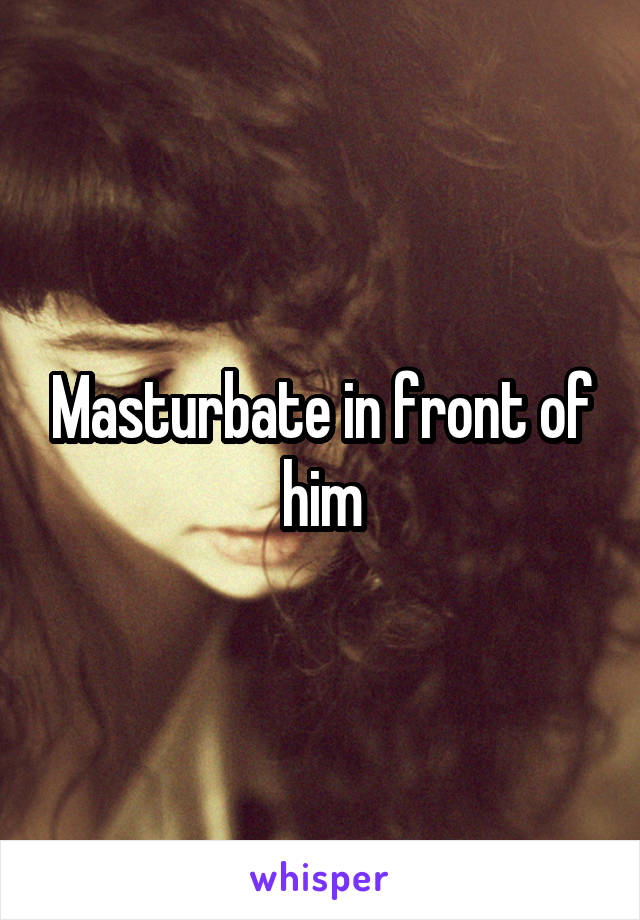 Masturbate in front of him