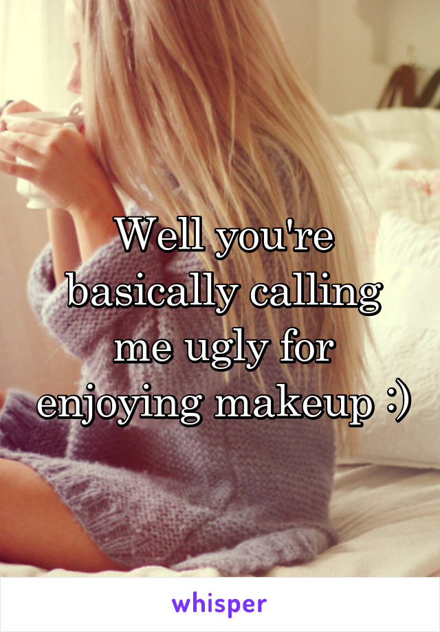 Well you're basically calling me ugly for enjoying makeup :)