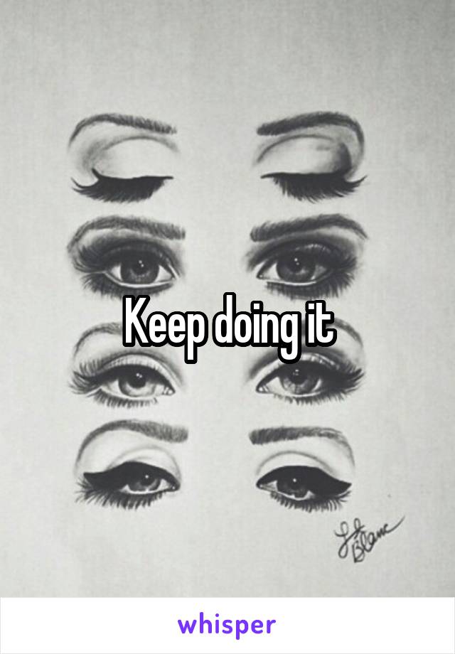 Keep doing it