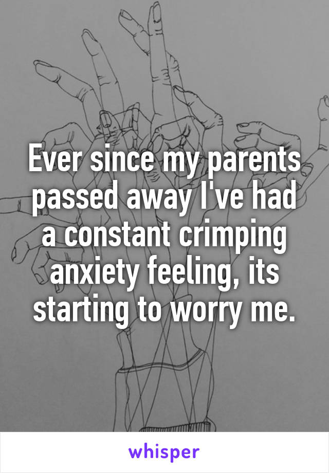 Ever since my parents passed away I've had a constant crimping anxiety feeling, its starting to worry me.