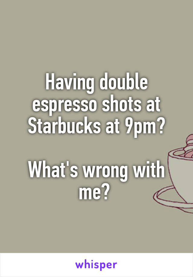 Having double espresso shots at Starbucks at 9pm?

What's wrong with me? 