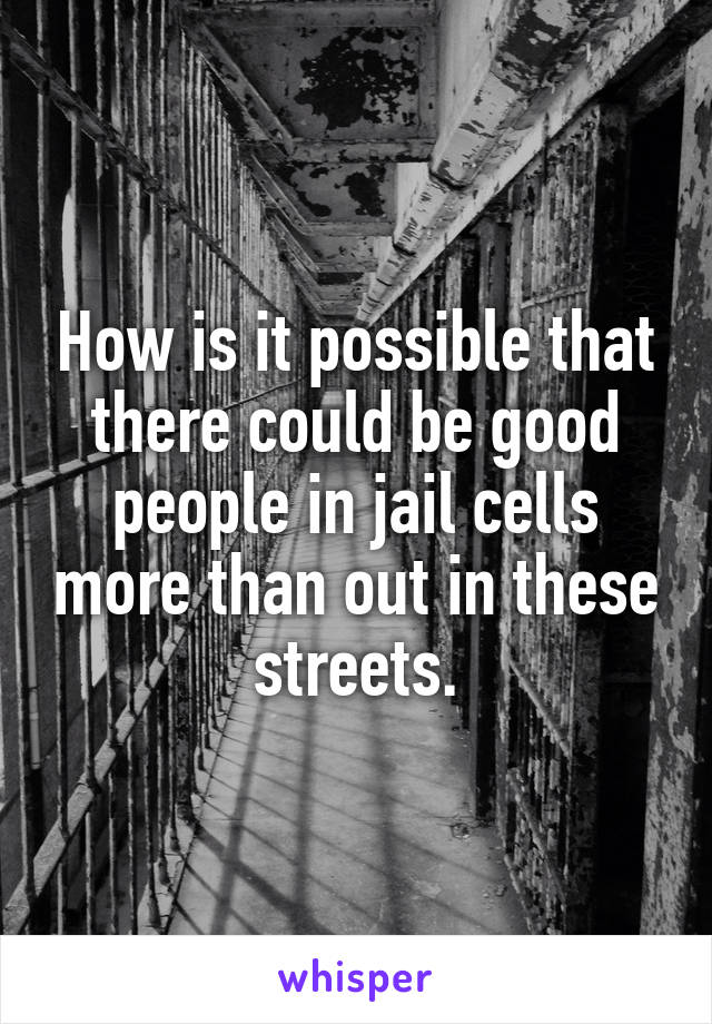 How is it possible that there could be good people in jail cells more than out in these streets.