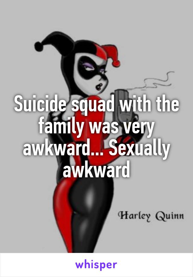 Suicide squad with the family was very awkward... Sexually awkward