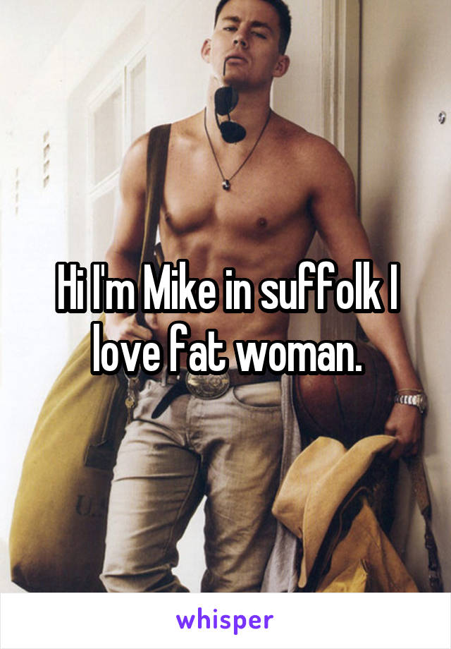 Hi I'm Mike in suffolk I love fat woman.