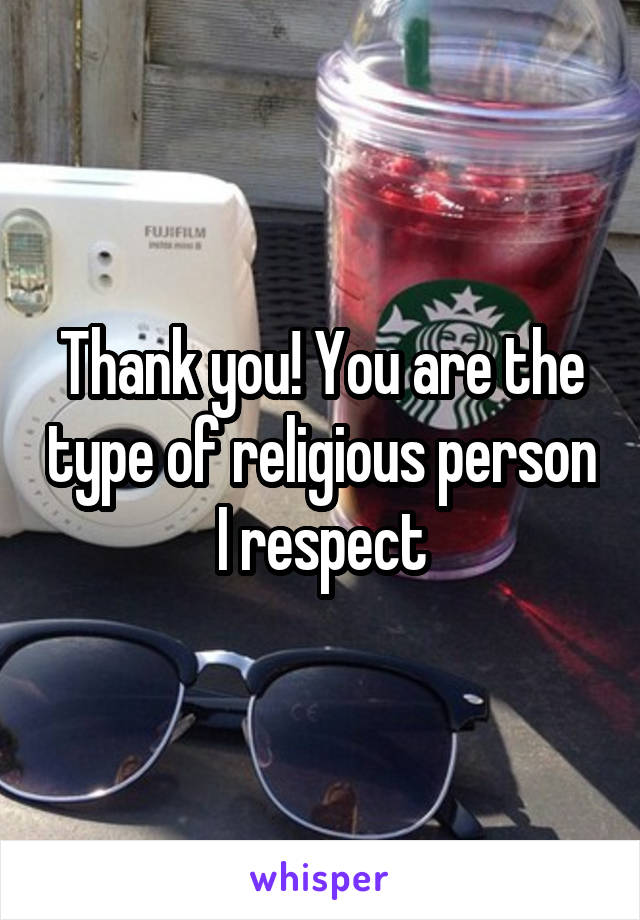 Thank you! You are the type of religious person I respect