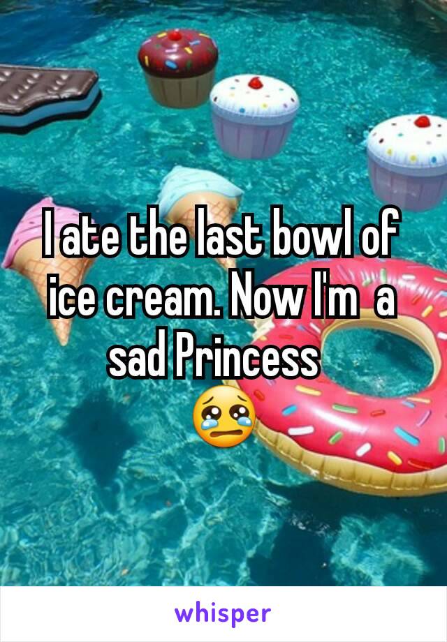 I ate the last bowl of ice cream. Now I'm  a sad Princess  
😢