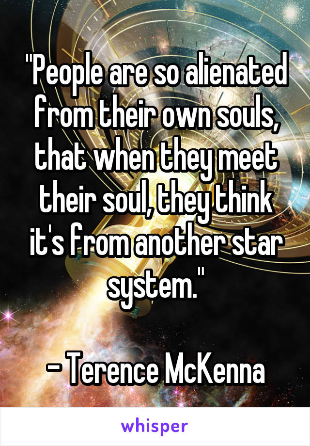 "People are so alienated from their own souls, that when they meet their soul, they think it's from another star system."

- Terence McKenna