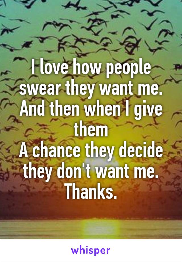 I love how people swear they want me. And then when I give them
A chance they decide they don't want me. Thanks.