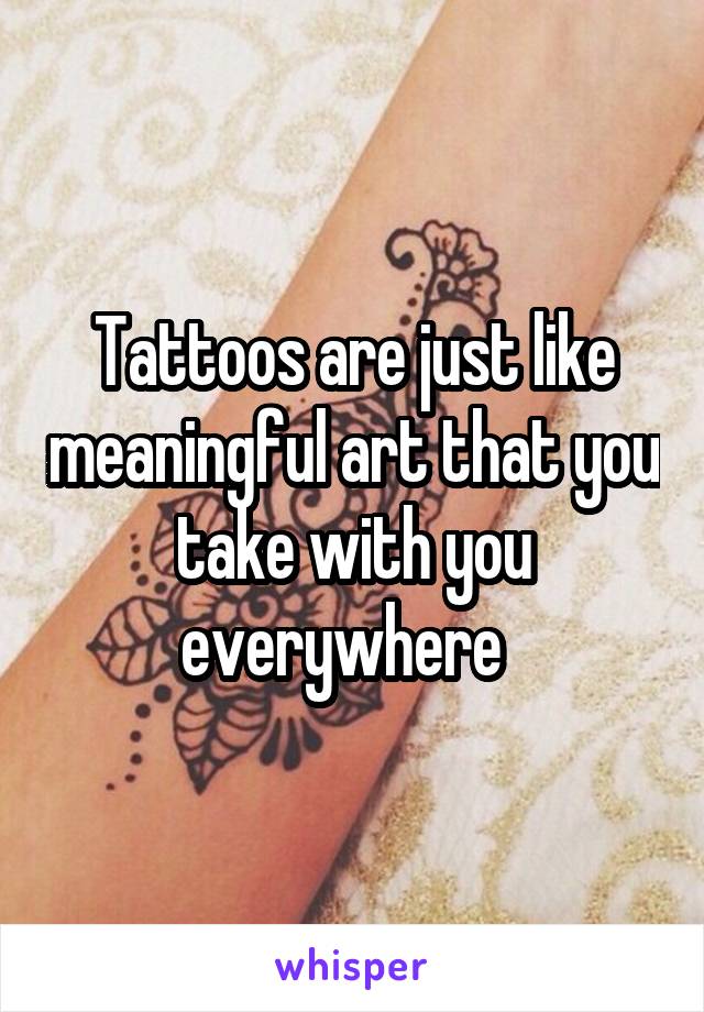 Tattoos are just like meaningful art that you take with you everywhere  