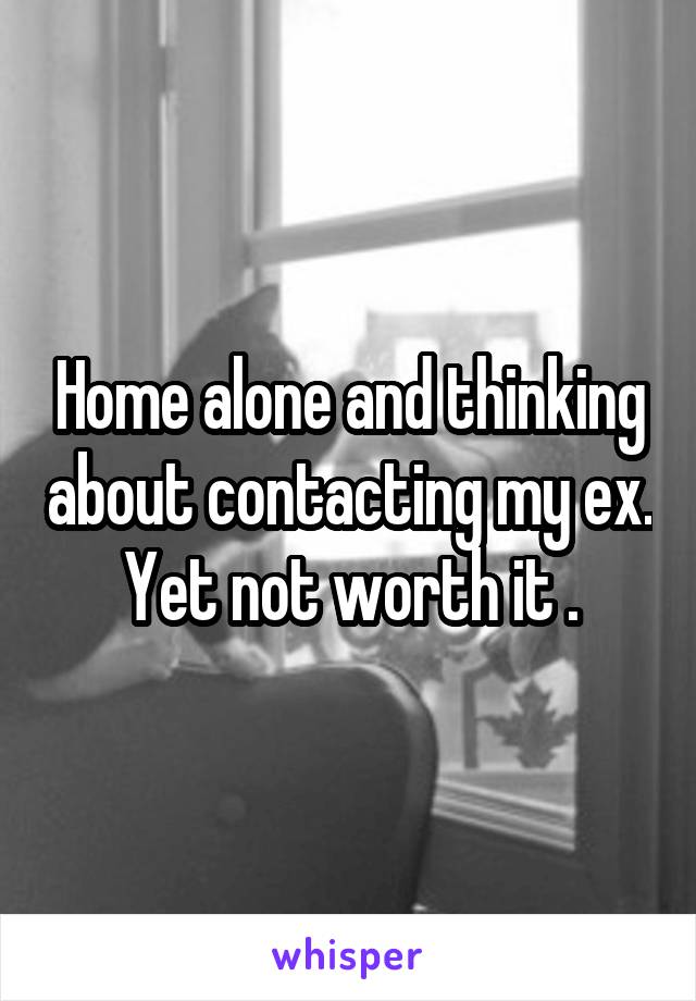 Home alone and thinking about contacting my ex. Yet not worth it .