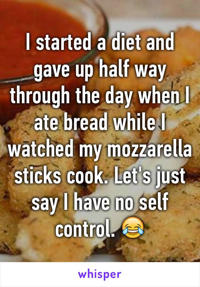 I started a diet and gave up half way through the day when I ate bread while I watched my mozzarella sticks cook. Let's just say I have no self control. 😂