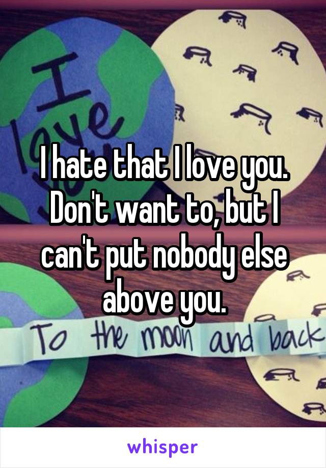 I hate that I love you. Don't want to, but I can't put nobody else above you.