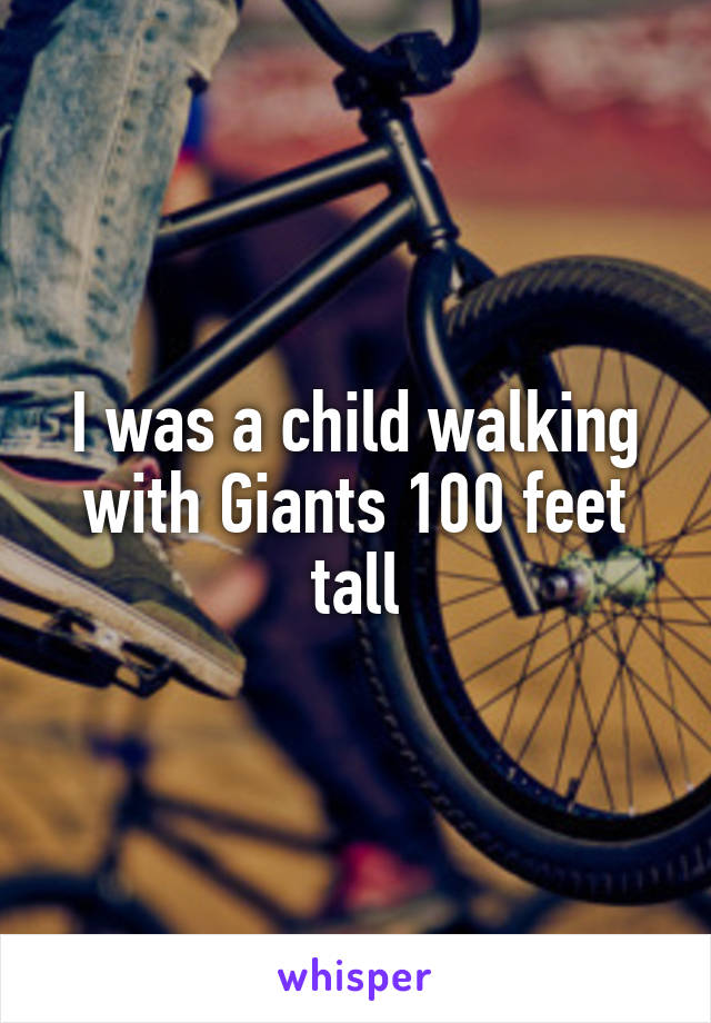 I was a child walking with Giants 100 feet tall