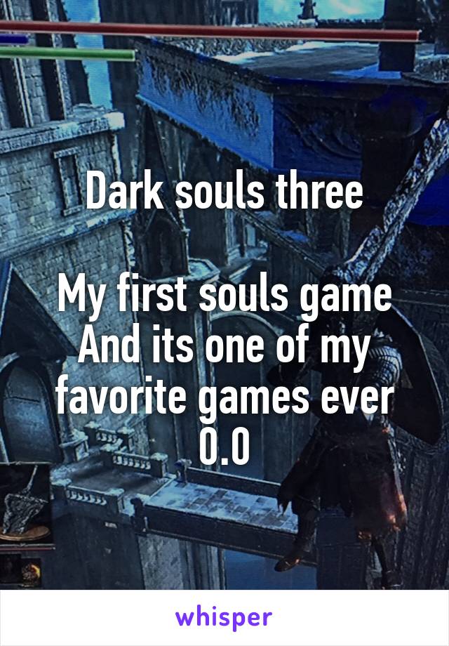 Dark souls three

My first souls game
And its one of my favorite games ever 0.0