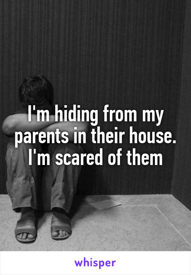 I'm hiding from my parents in their house. I'm scared of them