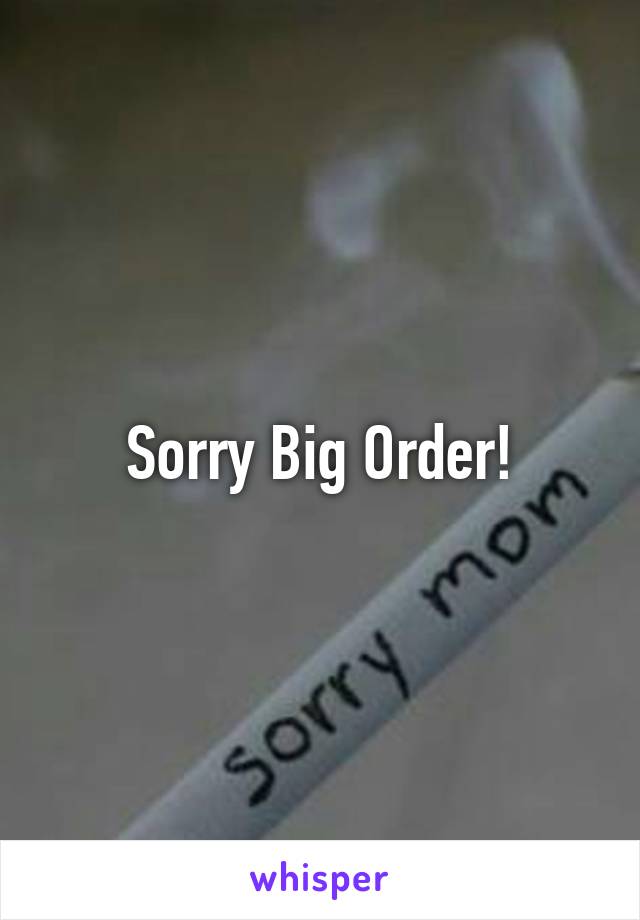 Sorry Big Order!