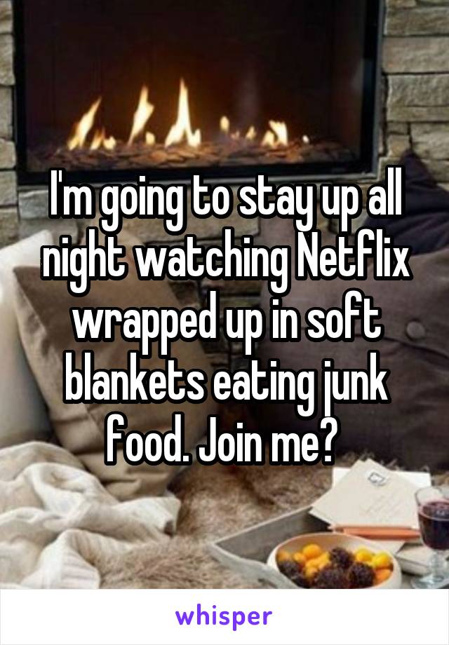 I'm going to stay up all night watching Netflix wrapped up in soft blankets eating junk food. Join me? 