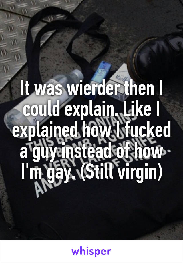 It was wierder then I could explain. Like I explained how I fucked a guy instead of how I'm gay. (Still virgin)