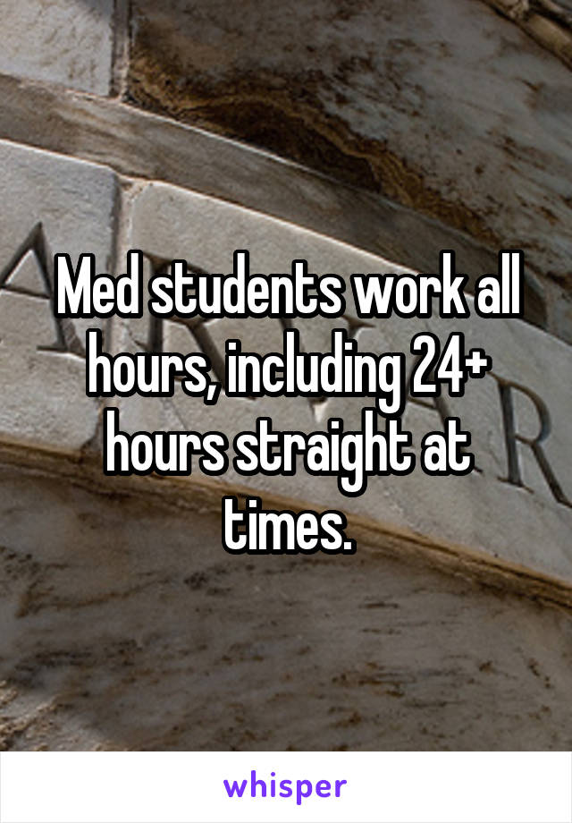 Med students work all hours, including 24+ hours straight at times.