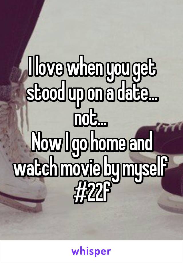 I love when you get stood up on a date... not... 
Now I go home and watch movie by myself 
#22f