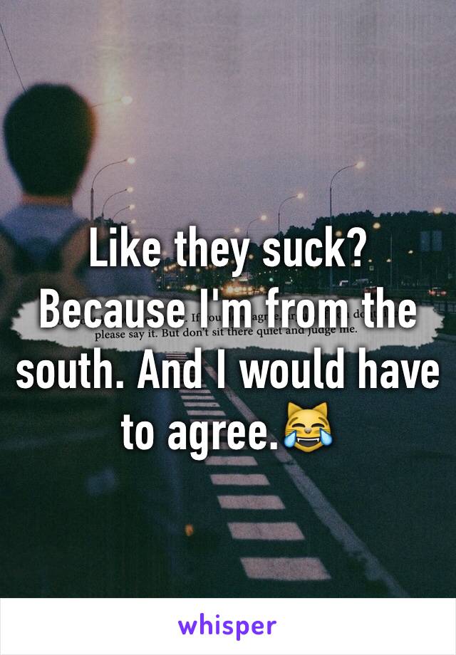 Like they suck? Because I'm from the south. And I would have to agree.😹